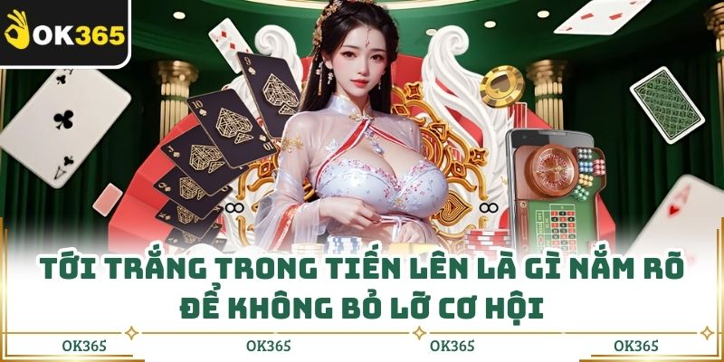 Tới Trắng Trong Tiến Lên Là Gì Nắm Rõ Để Không Bỏ Lỡ Cơ Hội